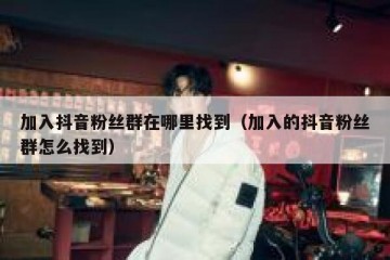 加入抖音粉丝群在哪里找到（加入的抖音粉丝群怎么找到）
