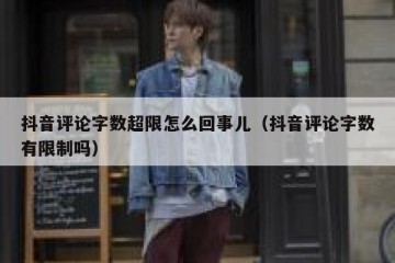 抖音评论字数超限怎么回事儿（抖音评论字数有限制吗）
