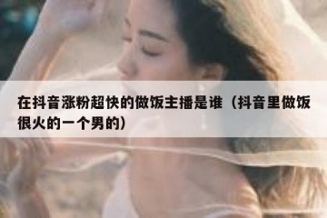 在抖音涨粉超快的做饭主播是谁（抖音里做饭很火的一个男的）