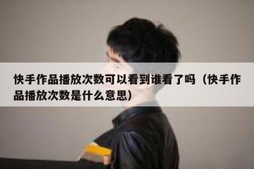 快手作品播放次数可以看到谁看了吗（快手作品播放次数是什么意思）