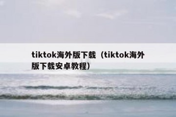 tiktok海外版下载（tiktok海外版下载安卓教程）