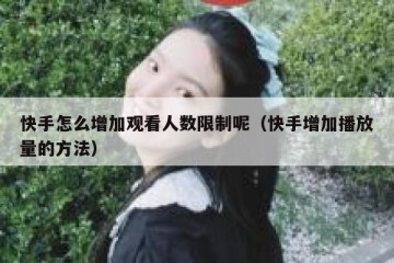 快手怎么增加观看人数限制呢（快手增加播放量的方法）