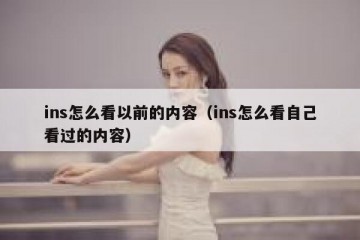 ins怎么看以前的内容（ins怎么看自己看过的内容）