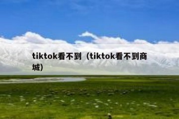 tiktok看不到（tiktok看不到商城）