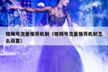 视频号流量推荐机制（视频号流量推荐机制怎么设置）