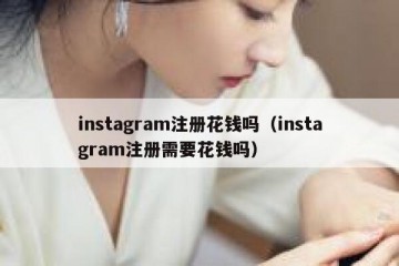 instagram注册花钱吗（instagram注册需要花钱吗）