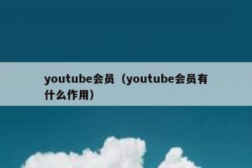 youtube会员（youtube会员有什么作用）