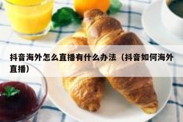 抖音海外怎么直播有什么办法（抖音如何海外直播）