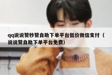 qq说说赞秒赞自助下单平台低价微信支付（说说赞自助下单平台免费）