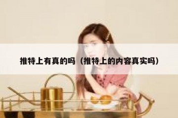 推特上有真的吗（推特上的内容真实吗）