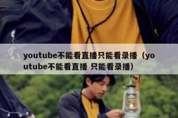 youtube不能看直播只能看录播（youtube不能看直播 只能看录播）