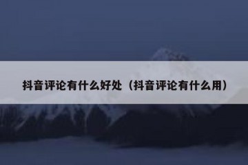 抖音评论有什么好处（抖音评论有什么用）
