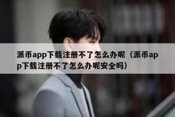 派币app下载注册不了怎么办呢（派币app下载注册不了怎么办呢安全吗）