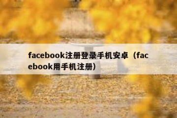 facebook注册登录手机安卓（facebook用手机注册）