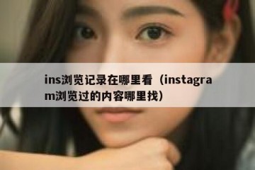 ins浏览记录在哪里看（instagram浏览过的内容哪里找）