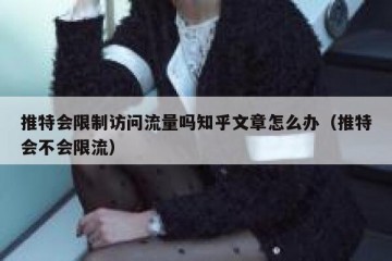 推特会限制访问流量吗知乎文章怎么办（推特会不会限流）