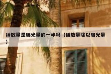 播放量是曝光量的一半吗（播放量除以曝光量）