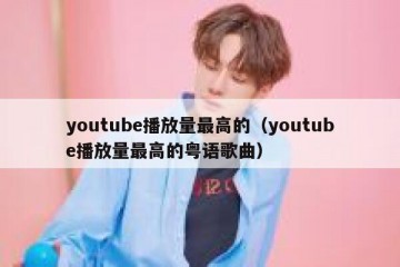 youtube播放量最高的（youtube播放量最高的粤语歌曲）