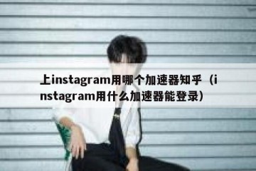 上instagram用哪个加速器知乎（instagram用什么加速器能登录）