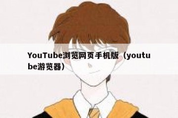 YouTube浏览网页手机版（youtube游览器）