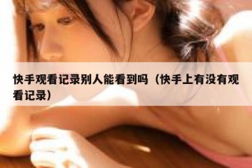 快手观看记录别人能看到吗（快手上有没有观看记录）