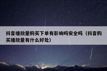 抖音播放量购买下单有影响吗安全吗（抖音购买播放量有什么好处）