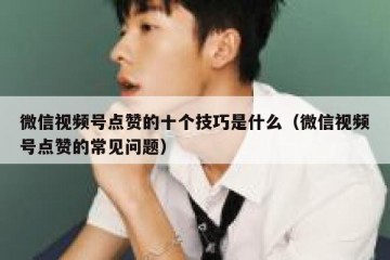 微信视频号点赞的十个技巧是什么（微信视频号点赞的常见问题）