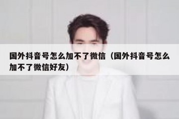 国外抖音号怎么加不了微信（国外抖音号怎么加不了微信好友）
