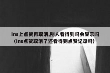 ins上点赞再取消,别人看得到吗会显示吗（ins点赞取消了还看得到点赞记录吗）