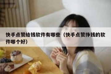 快手点赞给钱软件有哪些（快手点赞挣钱的软件哪个好）