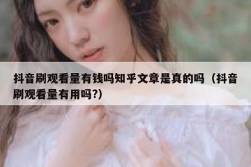 抖音刷观看量有钱吗知乎文章是真的吗（抖音刷观看量有用吗?）