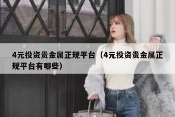4元投资贵金属正规平台（4元投资贵金属正规平台有哪些）