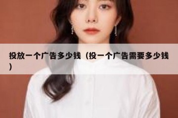 投放一个广告多少钱（投一个广告需要多少钱）