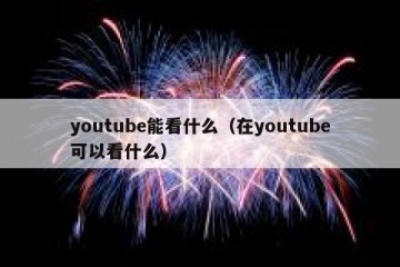youtube能看什么（在youtube可以看什么）