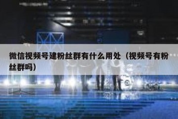 微信视频号建粉丝群有什么用处（视频号有粉丝群吗）