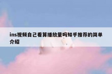 ins视频自己看算播放量吗知乎推荐的简单介绍