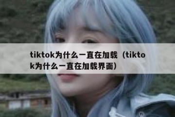 tiktok为什么一直在加载（tiktok为什么一直在加载界面）