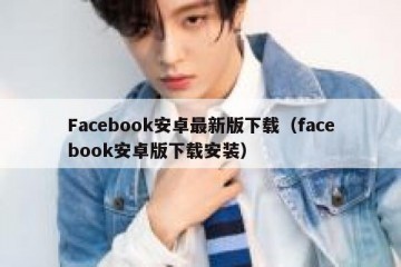 Facebook安卓最新版下载（facebook安卓版下载安装）