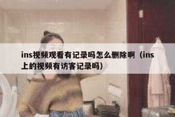ins视频观看有记录吗怎么删除啊（ins上的视频有访客记录吗）