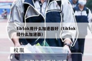 tiktok用什么加速器好（tiktok挂什么加速器）