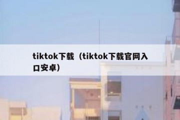 tiktok下载（tiktok下载官网入口安卓）