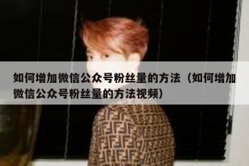 如何增加微信公众号粉丝量的方法（如何增加微信公众号粉丝量的方法视频）