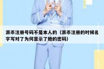 派币注册号码不是本人的（派币注册的时候名字写对了为何显示了她的密码）