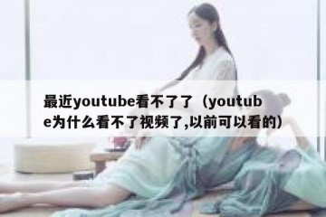 最近youtube看不了了（youtube为什么看不了视频了,以前可以看的）