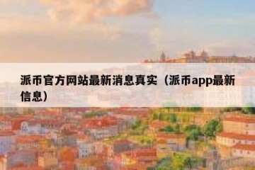 派币官方网站最新消息真实（派币app最新信息）