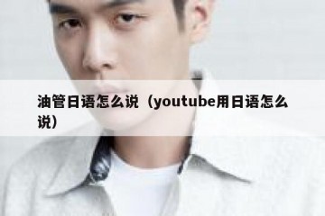 油管日语怎么说（youtube用日语怎么说）