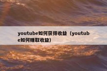 youtube如何获得收益（youtube如何赚取收益）