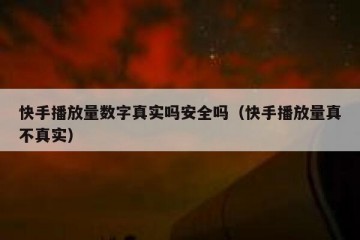 快手播放量数字真实吗安全吗（快手播放量真不真实）