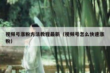 视频号涨粉方法教程最新（视频号怎么快速涨粉）