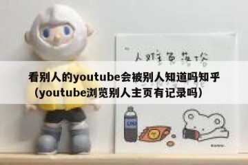 看别人的youtube会被别人知道吗知乎（youtube浏览别人主页有记录吗）
